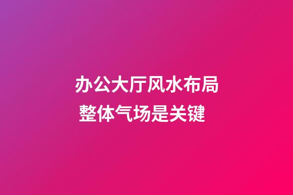 办公大厅风水布局 整体气场是关键